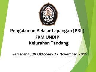 Pengalaman Belajar Lapangan (PBL)
Kelurahan Tandang
Semarang, 29 Oktober- 27 November 2015
FKM UNDIP
 