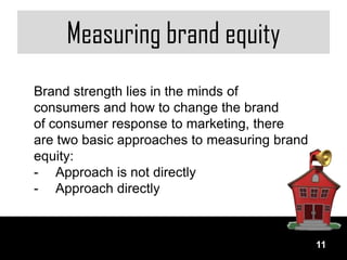 Measuring brand equity
Brand strength lies in the minds of
consumers and how to change the brand
of consumer response to marketing, there
are two basic approaches to measuring brand
equity:
- Approach is not directly
- Approach directly



                                              11
 