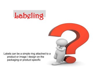 Labeling



Labels can be a simple ring attached to a
  product or image / design on the
  packaging or product specific

                                            33
 