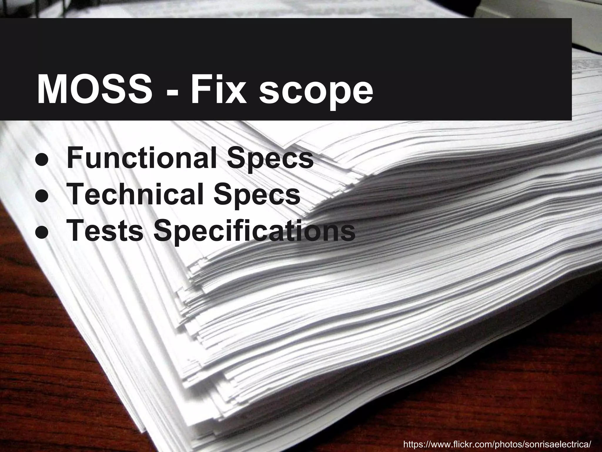 MOSS - Fix scope 
● Functional Specs 
● Technical Specs 
● Tests Specifications 
https://www.flickr.com/photos/sonrisaelectrica/ 
 