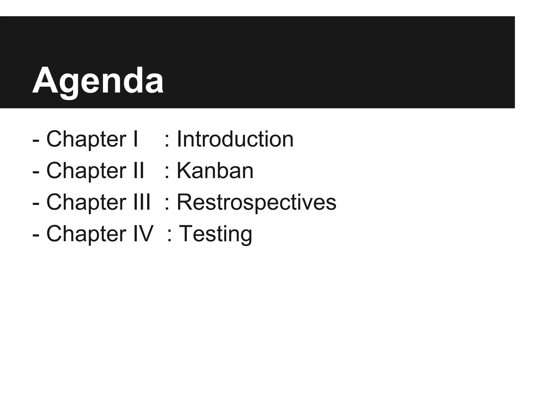 Agenda 
- Chapter I : Introduction 
- Chapter II : Kanban 
- Chapter III : Restrospectives 
- Chapter IV : Testing 
 