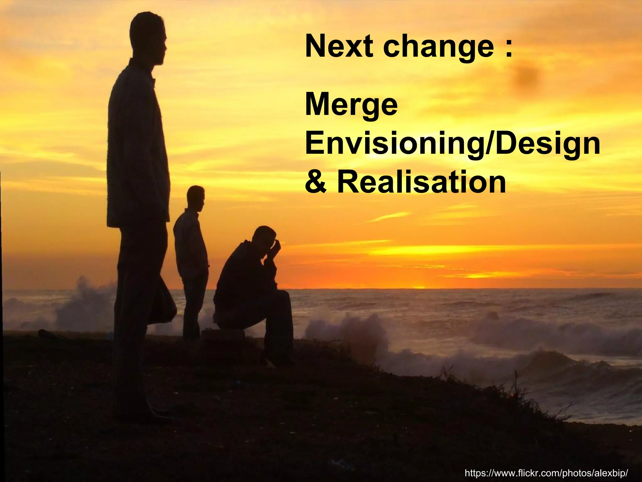 Next change : 
Merge 
Envisioning/Design 
& Realisation 
https://www.flickr.com/photos/alexbip/ 
 