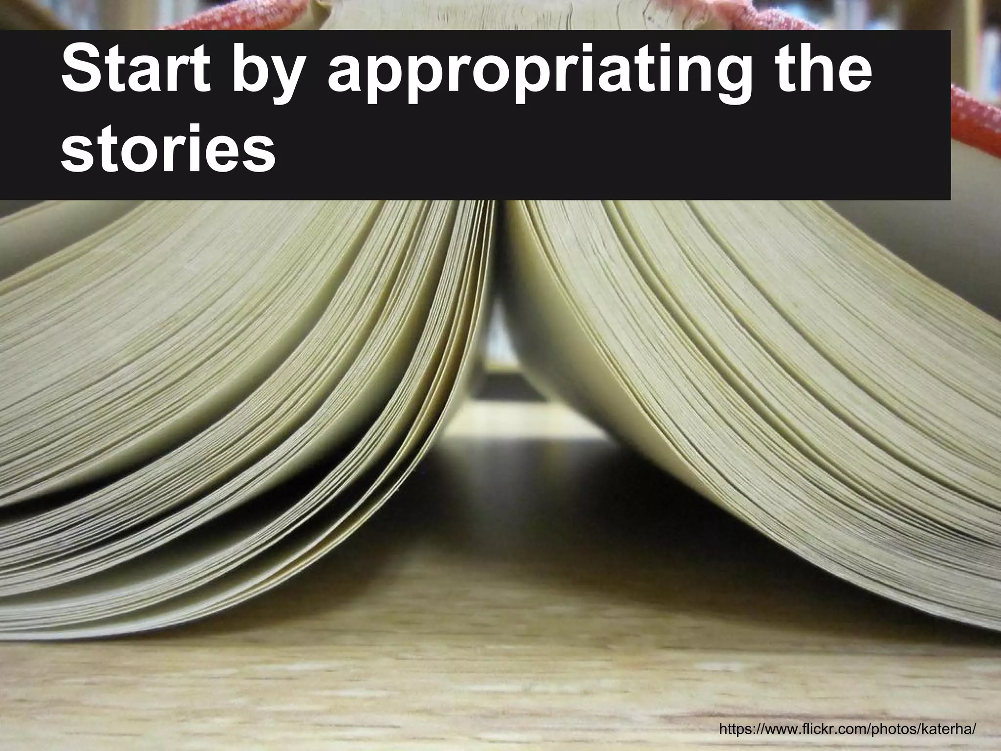 Start by appropriating the 
stories 
https://www.flickr.com/photos/katerha/ 
 