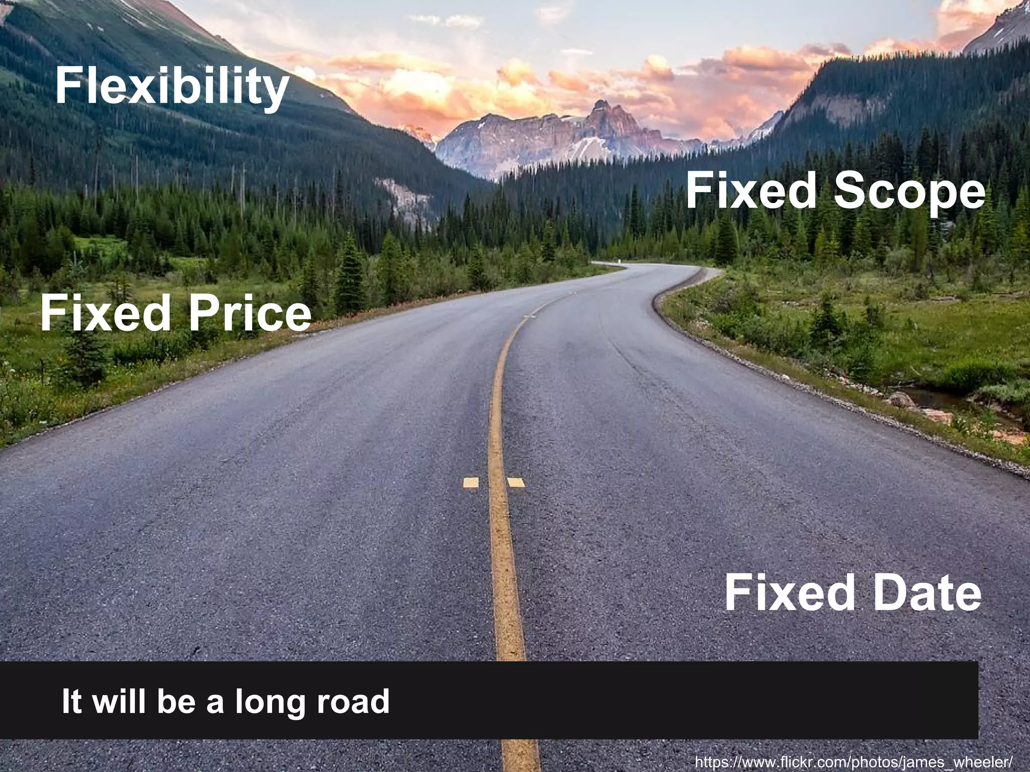 Fixed Price 
It will be a long road 
Fixed Scope 
Flexibility 
Fixed Date 
https://www.flickr.com/photos/james_wheeler/ 
 