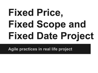 Fixed Price, 
Fixed Scope and 
Fixed Date Project 
Agile practices in real life project 
 