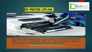 We provide industry leading printer technical support to both domestic and business
clients. Our team of experienced, friendly, and professional people is capable of
managing all your concerns regarding fixing printer problems offline.
www.newliteitsolutions.com/fix-printer-offline
FIX PRINTER OFFLINE
 