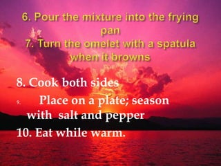 8. Cook both sides
9. Place on a plate; season
with salt and pepper
10. Eat while warm.
 