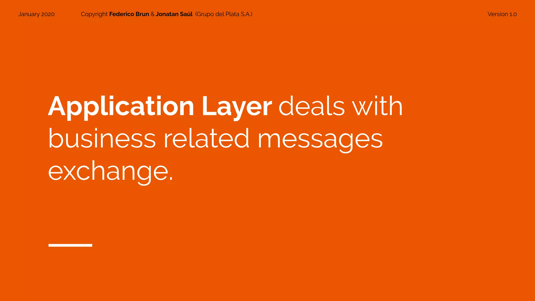 January 2020 Copyright Federico Brun & Jonatan Saúl (Grupo del Plata S.A.) Version 1.0
Application Layer deals with
business related messages
exchange.
 
