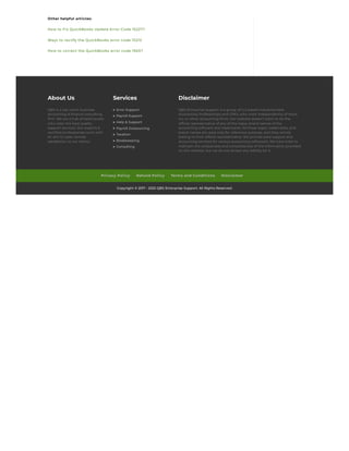 Other helpful articles:
How to Fix QuickBooks Update Error Code 15227?
Ways to rectify the QuickBooks error code 15215
How to correct the QuickBooks error code 1920?
About Us
QBS is a top notch business
accounting & finance consulting
firm. We are a hub of technocrats
who cater the best quality
support services. Our experts &
certified professionals work with
an aim to cater utmost
satisfaction to our clients.
Services Disclaimer
QBS Enterprise Support is a group of U.S based industries best
Accounting Professionals and CPA’s, who work independently of Intuit
Inc. or other accounting firms. Our website doesn’t claim to be the
official representative of any of the logos, brand names of the
accounting software and trademarks. All these logos, trademarks, and
brand names are used only for reference purpose, and they wholly
belong to their official representative. We provide paid support and
accounting services for various accounting software’s. We have tried to
maintain the uniqueness and completeness of the information provided
on the website, but we do not accept any liability for it.
Error Support
Payroll Support
Help & Support
Payroll Outsourcing
Taxation
Bookkeeping
Consulting
Privacy Policy 
Refund Policy 
Terms and Conditions 
Disclaimer
Copyright © 2017 - 2022 QBS Enterprise Support. All Rights Reserved.
 