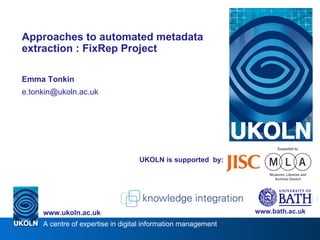 UKOLN is supported  by: Approaches to automated metadata extraction : FixRep Project Emma Tonkin [email_address] www.bath.ac.uk 