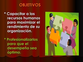 OBJETIVOS * Capacitar a los recursos humanos para maximizar el rendimiento de su organización.   * Profesionalizarlos para que el desempeño sea óptimo.  
