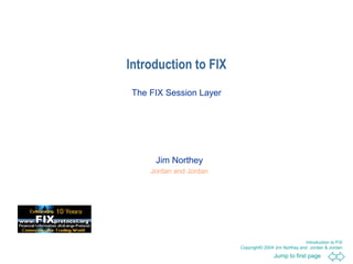 Introduction to FIX
The FIX Session Layer




     Jim Northey
    Jordan and Jordan




                                                       Introduction to FIX
                        Copyright© 2004 Jim Northey and Jordan & Jordan
                                        Jump to first page
 