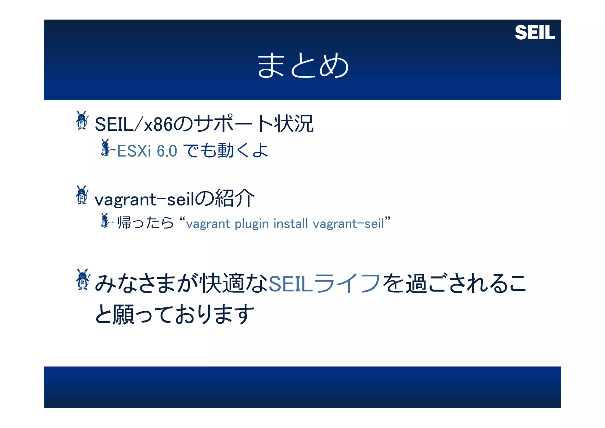 SEIL/x86のサポート状況
ESXi 6.0 でも動くよ
vagrant-seilの紹介
帰ったら “vagrant plugin install vagrant-seil”
みなさまが快適なSEILライフを過ごされるこ
と願っております
 