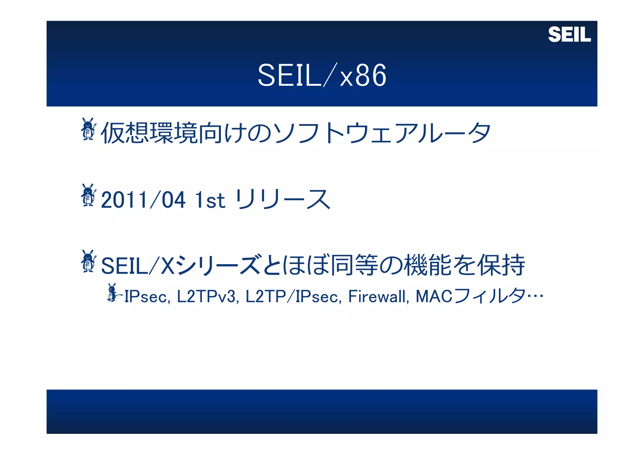 仮想環境向けのソフトウェアルータ
2011/04 1st リリース
SEIL/Xシリーズとほぼ同等の機能を保持
IPsec, L2TPv3, L2TP/IPsec, Firewall, MACフィルタ…
 