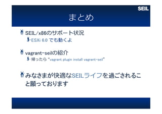 SEIL/x86のサポート状況
ESXi 6.0 でも動くよ
vagrant-seilの紹介
帰ったら “vagrant plugin install vagrant-seil”
みなさまが快適なSEILライフを過ごされるこ
と願っております
 