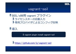 SEIL/x86⽤ vagrant プラグイン
ライセンスキーの⾃動⼊⼒
専⽤プロバイダによるコンフィグ反映
導⼊
https://github.com/iij/vagrant-seil
$ vagrant plugin install vagrant-seil
 
