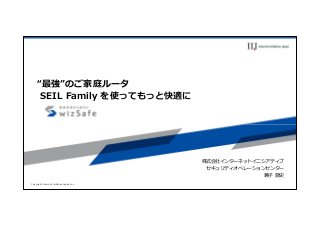 Copyright Internet Initiative Japan Inc.
“最強”のご家庭ルータ
SEIL Family を使ってもっと快適に
株式会社インターネットイニシアティブ
セキュリティオペレーションセンター
兼⼦ 敦史
 