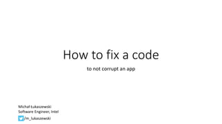 How to fix a code
to not corrupt an app
Michał Łukaszewski
Software Engineer, Intel
/m_lukaszewski
 