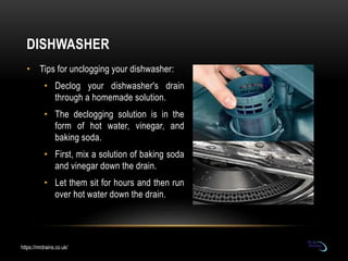 DISHWASHER
• Tips for unclogging your dishwasher:
• Declog your dishwasher's drain
through a homemade solution.
• The decl...