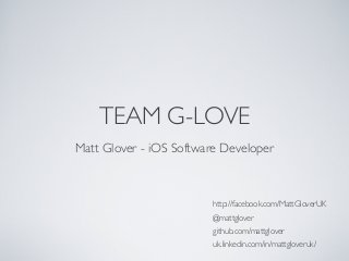 TEAM G-LOVE
http://facebook.com/MattGloverUK
@mattglover
github.com/mattglover
uk.linkedin.com/in/mattgloveruk/
Matt Glover - iOS Software Developer
 