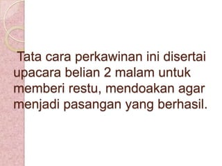 Tata cara perkawinan ini disertai
upacara belian 2 malam untuk
memberi restu, mendoakan agar
menjadi pasangan yang berhasil.

 
