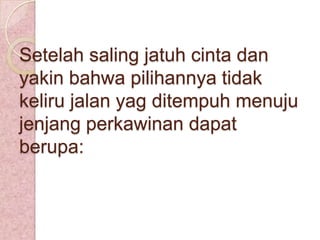 Setelah saling jatuh cinta dan
yakin bahwa pilihannya tidak
keliru jalan yag ditempuh menuju
jenjang perkawinan dapat
berupa:

 