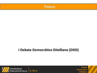 Fixture I Debate Democrático Ditelliano (DDD) Debate Democrático Ditelliano UNIVERSIDAD  TORCUATO DI TELLA ε ι δ ο ς 