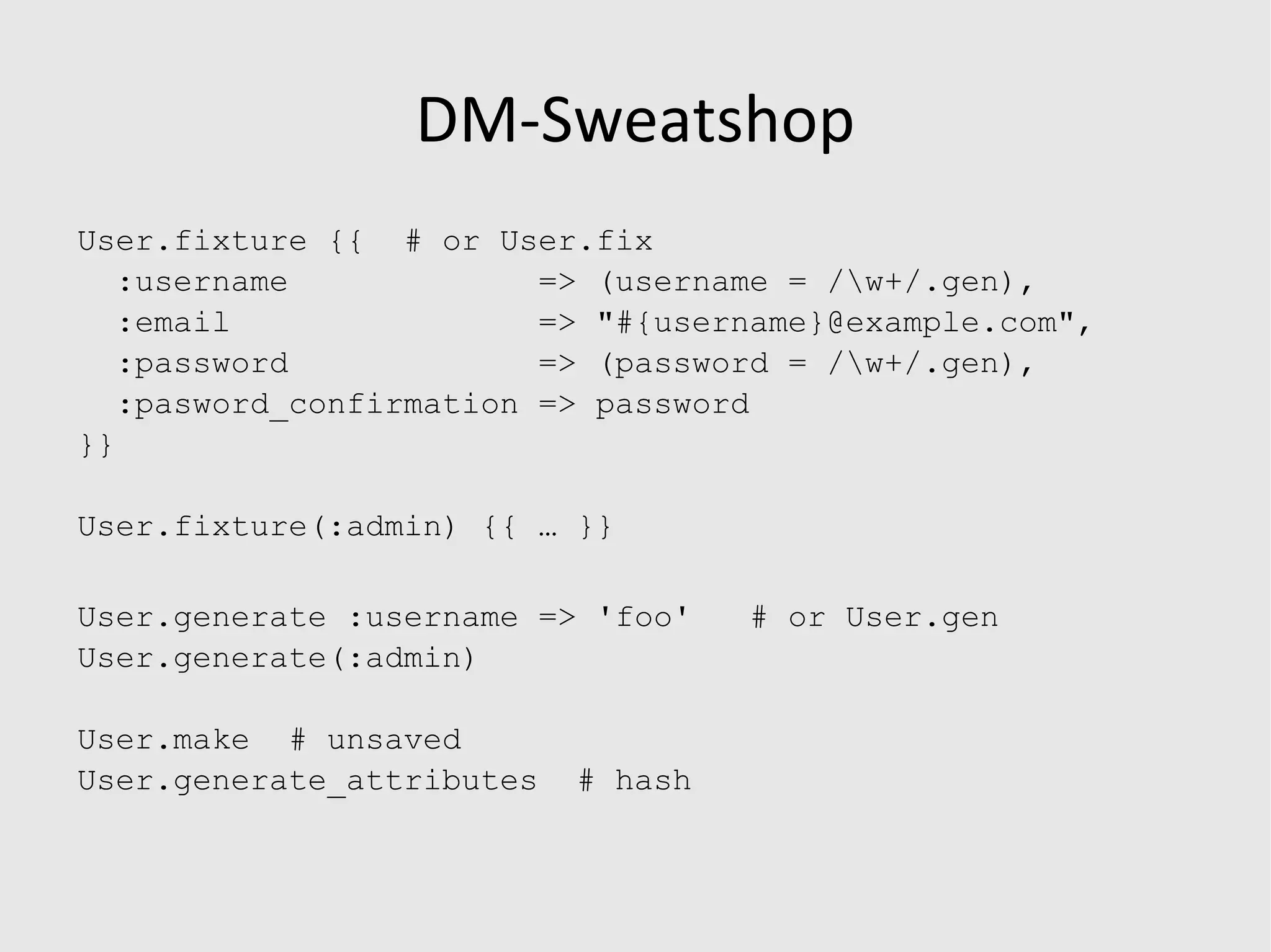 Object Daddy it &quot;should have a comment for every forum the user posts to&quot; do @user = User.generate @post = Post.generate @post.comments << Comment.generate(:title => 'first post!!11') @user.should have(1).comments end admin_user = User.generate! do |user| user.activate! user.add_role(&quot;admin&quot;) end User.spawn  # User.new 