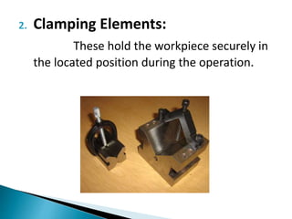 2. Clamping Elements:
These hold the workpiece securely in
the located position during the operation.
 