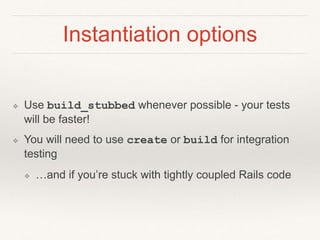 Instantiation options 
❖ Use build_stubbed whenever possible - your tests 
will be faster! 
❖ You will need to use create or build for integration 
testing 
❖ …and if you’re stuck with tightly coupled Rails code 
 