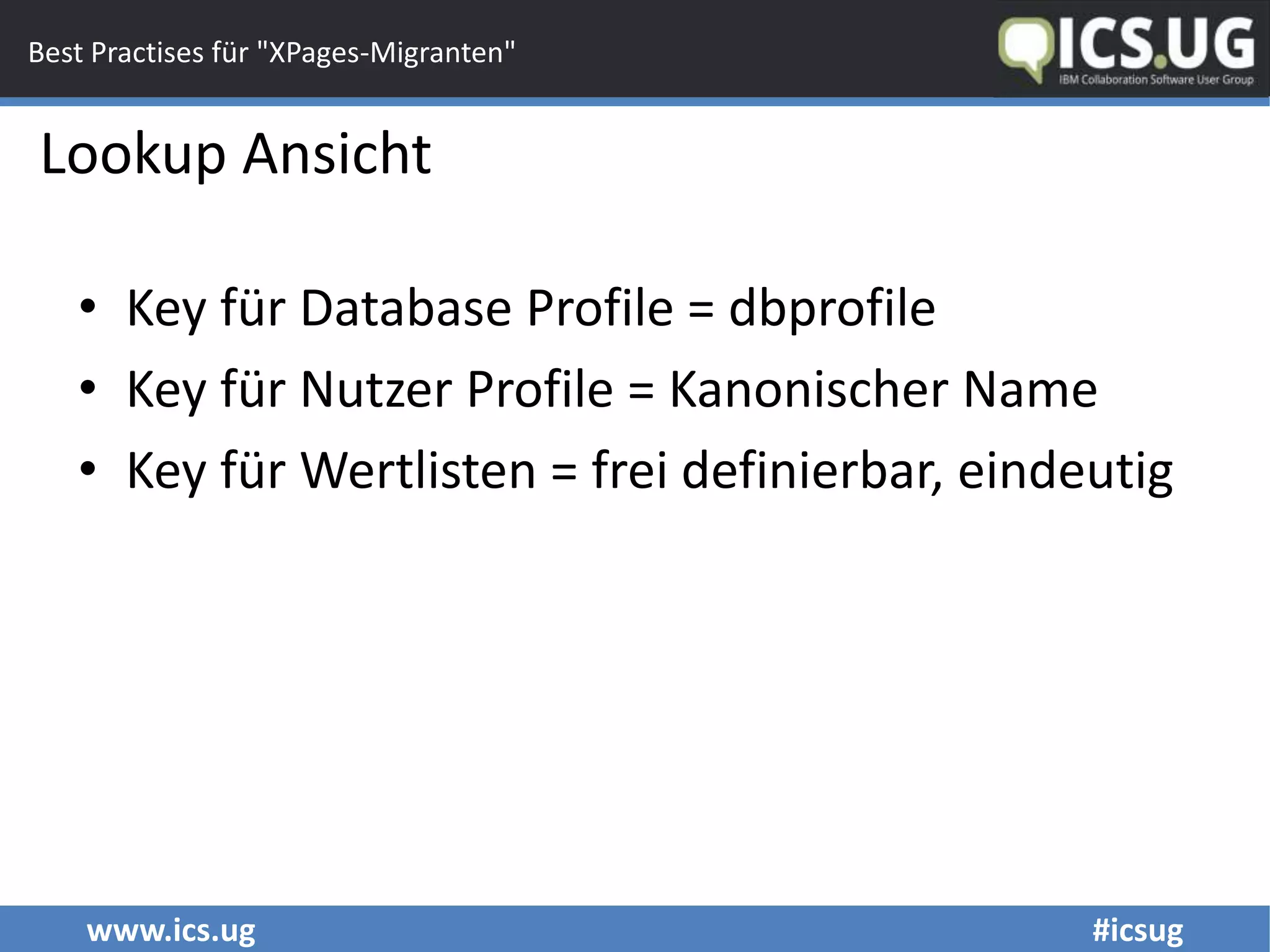 www.ics.ug #icsug
Best Practises für "XPages-Migranten"
• Key für Database Profile = dbprofile
• Key für Nutzer Profile = Kanonischer Name
• Key für Wertlisten = frei definierbar, eindeutig
Lookup Ansicht
 