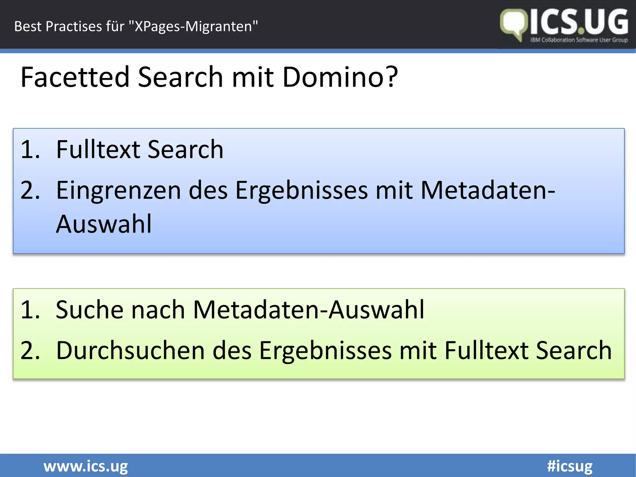 www.ics.ug #icsug
Best Practises für "XPages-Migranten"
Facetted Search mit Domino?
1. Fulltext Search
2. Eingrenzen des Ergebnisses mit Metadaten-
Auswahl
1. Suche nach Metadaten-Auswahl
2. Durchsuchen des Ergebnisses mit Fulltext Search
 
