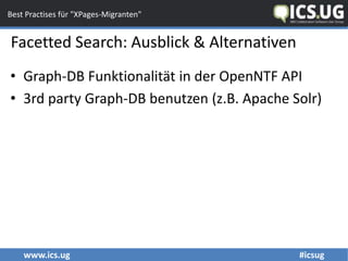 www.ics.ug #icsug
Best Practises für "XPages-Migranten"
Facetted Search: Ausblick & Alternativen
• Graph-DB Funktionalität in der OpenNTF API
• 3rd party Graph-DB benutzen (z.B. Apache Solr)
 