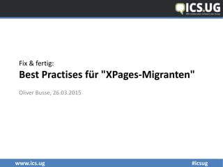 www.ics.ug #icsug
Fix & fertig:
Best Practises für "XPages-Migranten"
Oliver Busse, 26.03.2015
 
