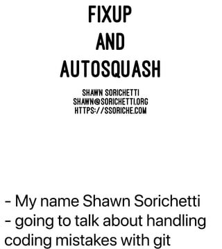 - My name Shawn Sorichetti
- going to talk about handling
coding mistakes with git
FIXUP
AND
AUTOSQUASH
Shawn Sorichetti
shawn@sorichetti.org
https://ssoriche.com
 