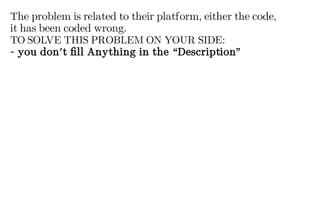 The problem is related to their platform, either the code,
it has been coded wrong.
TO SOLVE THIS PROBLEM ON YOUR SIDE:
- you don't fill Anything in the “Description”
