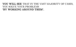 YOU WILL SEE THAT IN THE VAST MAJORITY OF CASES,
YOU SOLVE YOUR PROBLEMS
'BY WORKING AROUND THEM'.