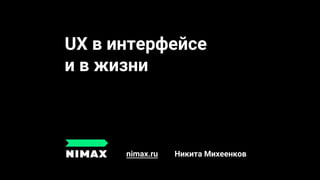 UX в интерфейсе
и в жизни
nimax.ru Никита Михеенков
 