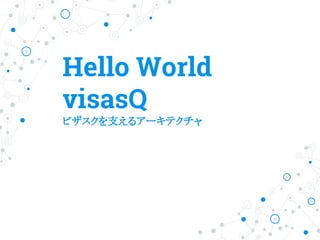 Hello World
visasQ
ビザスクを支えるアーキテクチャ
 