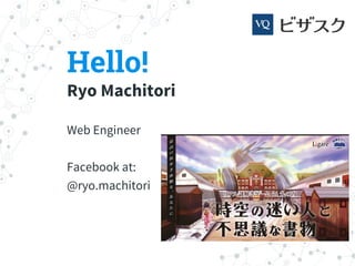 Hello!
Ryo Machitori
Web Engineer
Facebook at:
@ryo.machitori
 