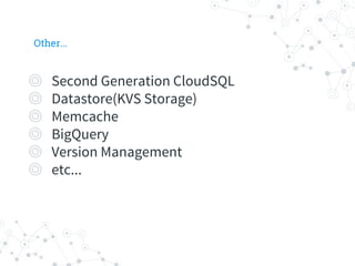 Other...
 Second Generation CloudSQL
 Datastore(KVS Storage)
 Memcache
 BigQuery
 Version Management
 etc...
 