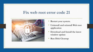 • Restart your system.
• Uninstall and reinstall Web root
application
• Download and Install the latest
window update
• Run Disk Cleanup
 