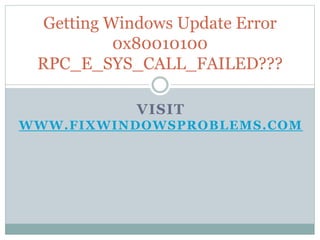 VISIT
WWW.FIXWINDOWSPROBLEMS.COM
Getting Windows Update Error
0x80010100
RPC_E_SYS_CALL_FAILED???
 