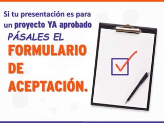 Si tu presentación es para
un proyecto YA aprobado
PÁSALES EL
FORMULARIO
DE
ACEPTACIÓN.
 