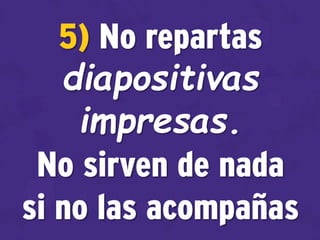 5) No repartas
diapositivas
impresas.
No sirven de nada
si no las acompañas
 