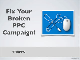 Fix Your
 Broken
   PPC
Campaign!


  #FixPPC
            trada.com
 