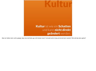 Kultur
Kultur ist wie ein Schatten
und kann nicht direkt  
geändert werden.
Aber wir hatten doch vorhin gesagt, dass man die Kultur gar nicht ändern kann? Und jetzt soll ich das auf einmal doch machen? Wie soll das denn gehen?
 