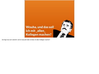 Wouha, und das soll
ich mit _allen_  
Kollegen machen?
Da fragt man sich natürlich: soll ich das jetzt allen ernstes mit allen Kollegen machen?
 
