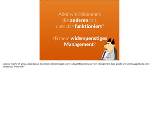 Aber wie bekommen  
die anderen mit,  
dass das funktioniert?
zB mein widerspenstiges
Management?
Und wie mache ich genau, dass das auf die anderen überschwappt, wenn es taugt? Besonders auf mein Management, dass gerade eher unter Laggards als unter
Initiators zu ﬁnden war?
 