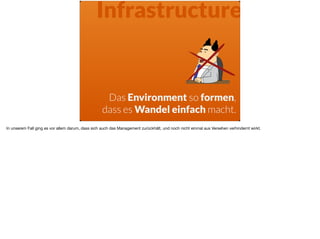 Infrastructure
Das Environment so formen,
dass es Wandel einfach macht.
In unserem Fall ging es vor allem darum, dass sich auch das Management zurückhält, und noch nicht einmal aus Versehen verhindernt wirkt.
 